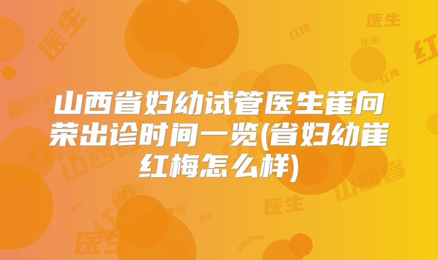 山西省妇幼试管医生崔向荣出诊时间一览(省妇幼崔红梅怎么样)