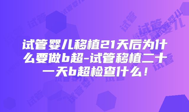 试管婴儿移植21天后为什么要做b超-试管移植二十一天b超检查什么!