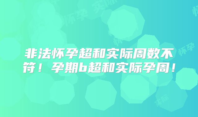 非法怀孕超和实际周数不符！孕期b超和实际孕周！