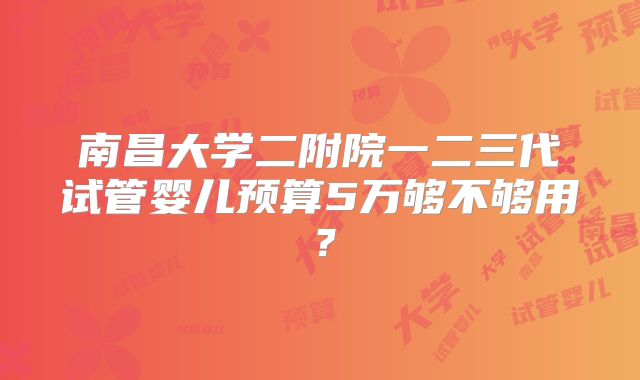 南昌大学二附院一二三代试管婴儿预算5万够不够用？