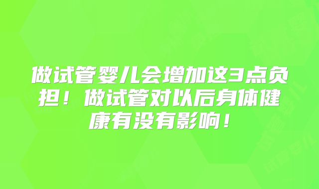 做试管婴儿会增加这3点负担！做试管对以后身体健康有没有影响！