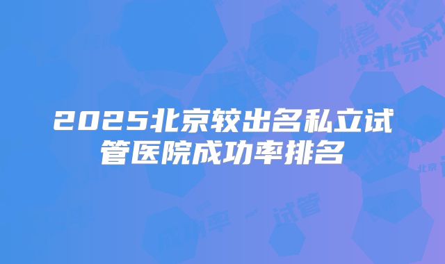 2025北京较出名私立试管医院成功率排名