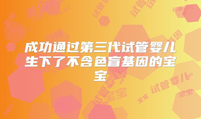 成功通过第三代试管婴儿生下了不含色盲基因的宝宝
