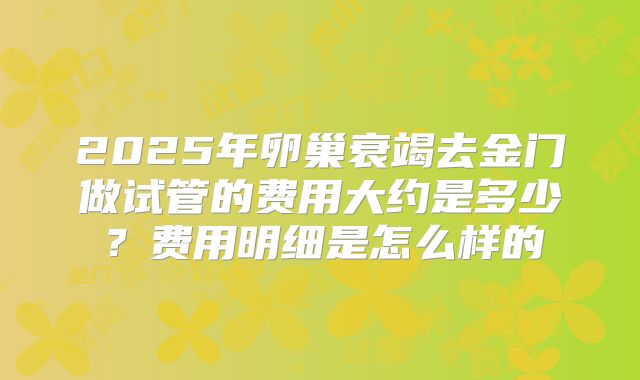 2025年卵巢衰竭去金门做试管的费用大约是多少？费用明细是怎么样的