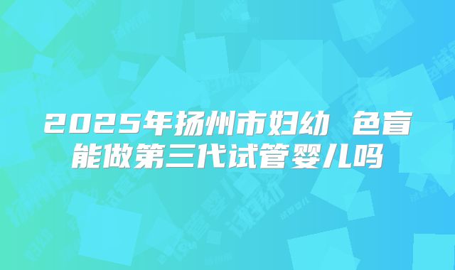 2025年扬州市妇幼 色盲能做第三代试管婴儿吗