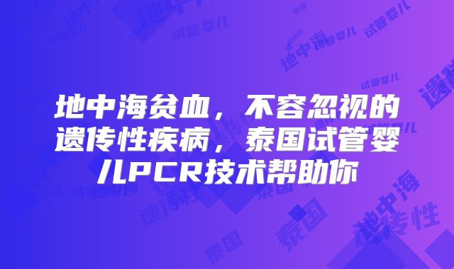 地中海贫血，不容忽视的遗传性疾病，泰国试管婴儿PCR技术帮助你