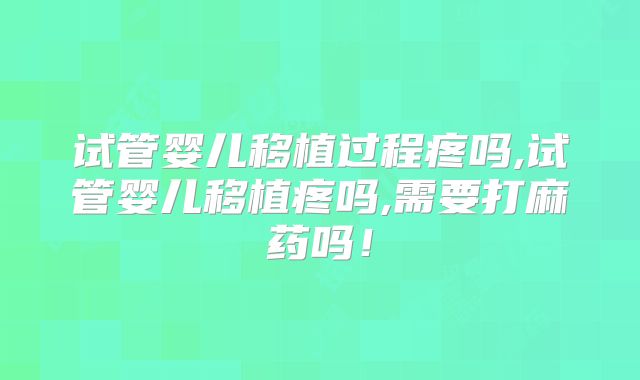 试管婴儿移植过程疼吗,试管婴儿移植疼吗,需要打麻药吗！