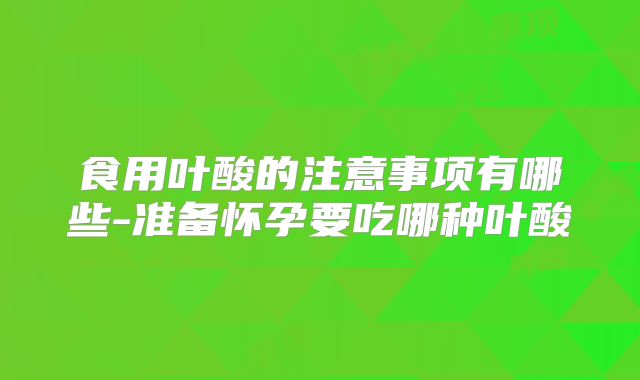 食用叶酸的注意事项有哪些-准备怀孕要吃哪种叶酸