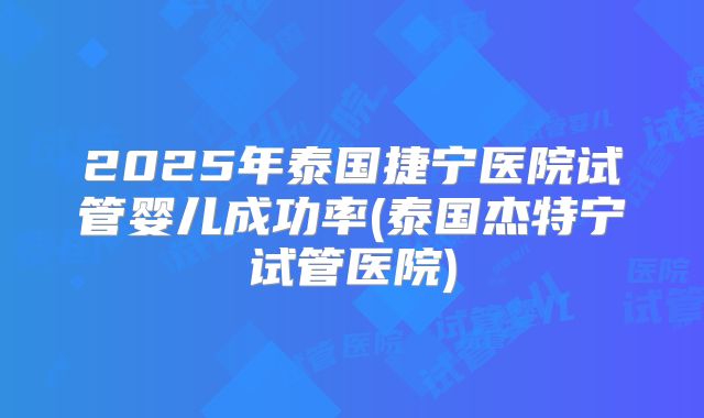 2025年泰国捷宁医院试管婴儿成功率(泰国杰特宁试管医院)