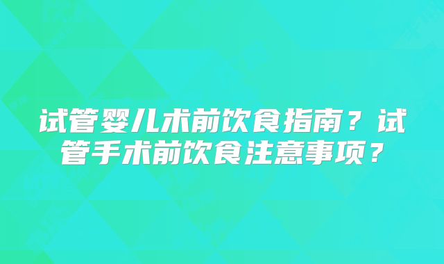 试管婴儿术前饮食指南？试管手术前饮食注意事项？