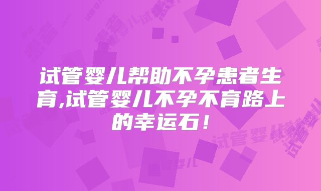 试管婴儿帮助不孕患者生育,试管婴儿不孕不育路上的幸运石！