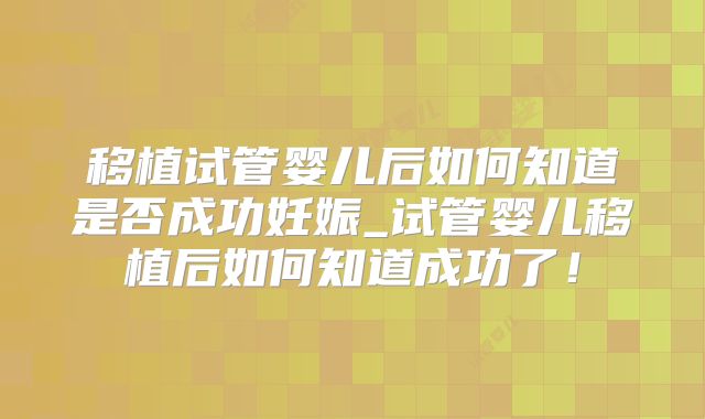 移植试管婴儿后如何知道是否成功妊娠_试管婴儿移植后如何知道成功了！