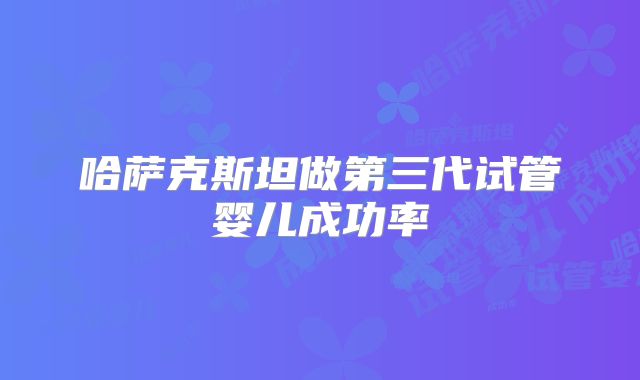 哈萨克斯坦做第三代试管婴儿成功率