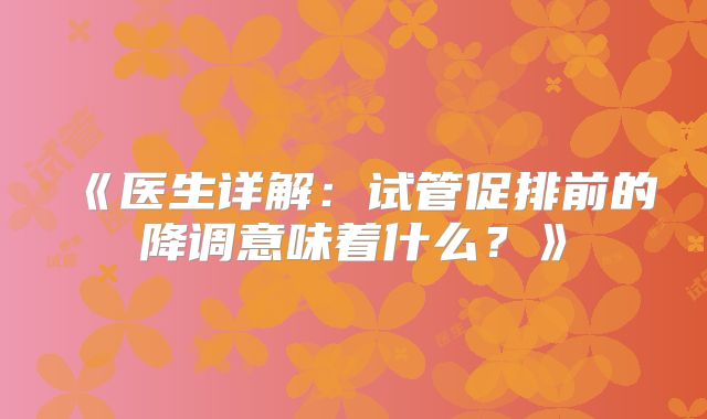 《医生详解：试管促排前的降调意味着什么？》
