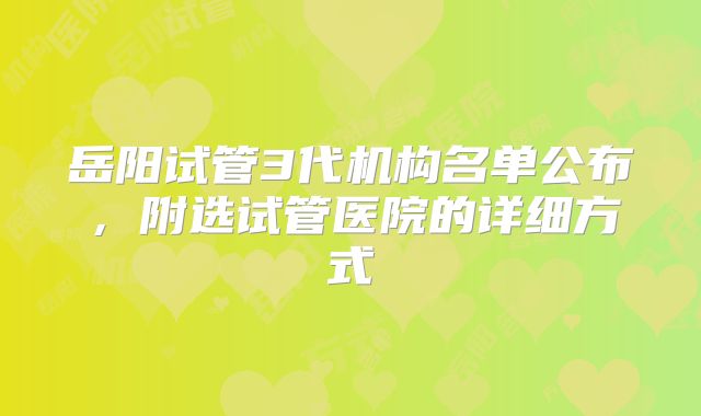 岳阳试管3代机构名单公布,附选试管医院的详细方式