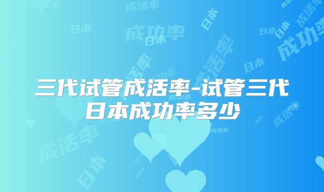 三代试管成活率-试管三代日本成功率多少