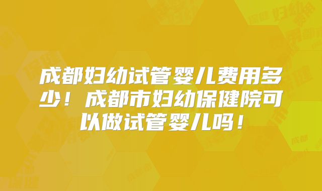 成都妇幼试管婴儿费用多少！成都市妇幼保健院可以做试管婴儿吗！