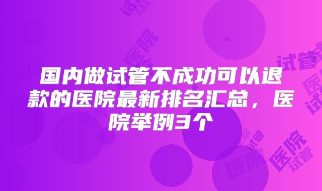 国内做试管不成功可以退款的医院最新排名汇总，医院举例3个