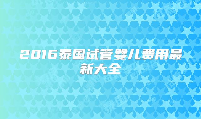 2016泰国试管婴儿费用最新大全