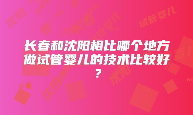 长春和沈阳相比哪个地方做试管婴儿的技术比较好？