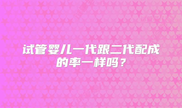 试管婴儿一代跟二代配成的率一样吗？