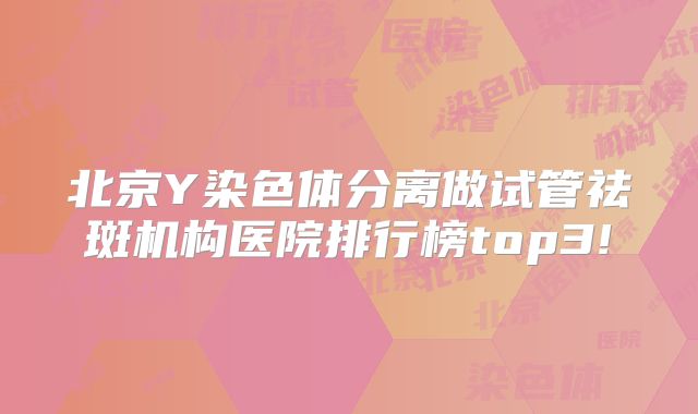 北京Y染色体分离做试管祛斑机构医院排行榜top3!