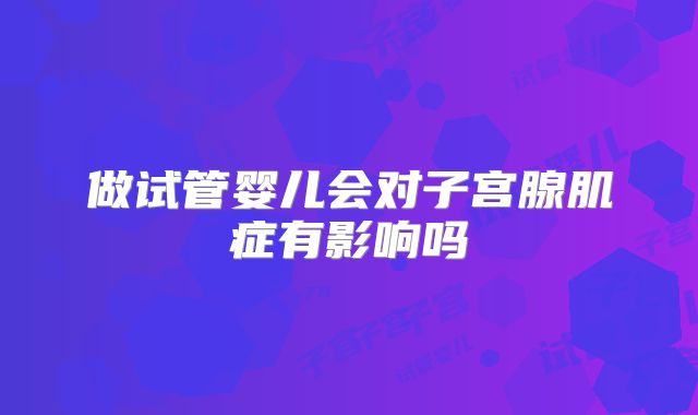 做试管婴儿会对子宫腺肌症有影响吗