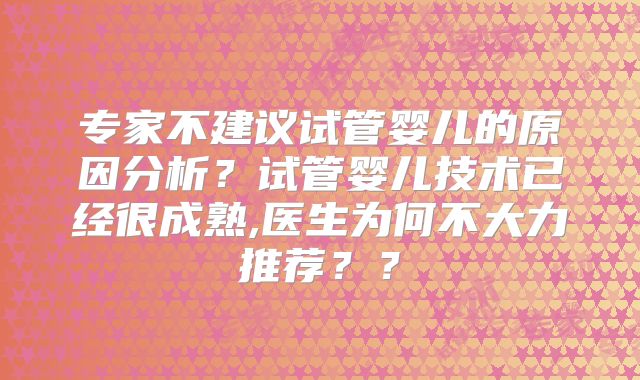 专家不建议试管婴儿的原因分析？试管婴儿技术已经很成熟,医生为何不大力推荐？？