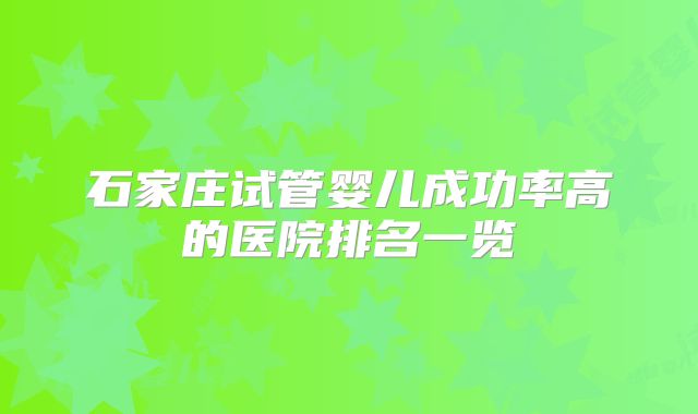 石家庄试管婴儿成功率高的医院排名一览