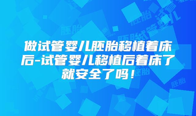 做试管婴儿胚胎移植着床后-试管婴儿移植后着床了就安全了吗！