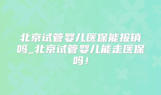 北京试管婴儿医保能报销吗_北京试管婴儿能走医保吗！