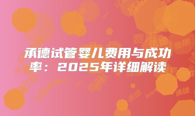 承德试管婴儿费用与成功率：2025年详细解读