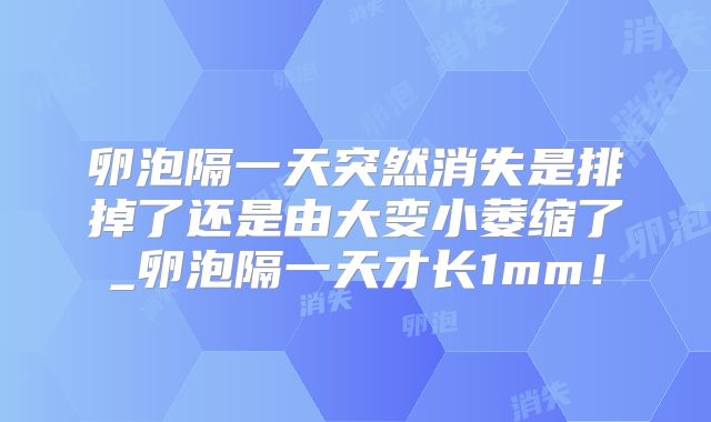 卵泡隔一天突然消失是排掉了还是由大变小萎缩了_卵泡隔一天才长1mm！