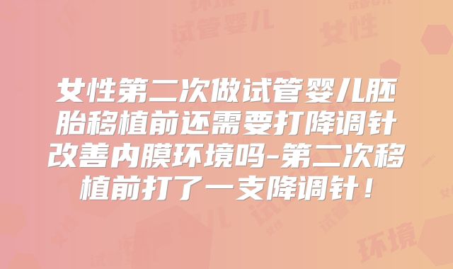 女性第二次做试管婴儿胚胎移植前还需要打降调针改善内膜环境吗-第二次移植前打了一支降调针！