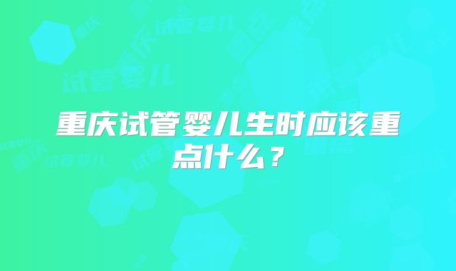 重庆试管婴儿生时应该重点什么？