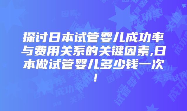探讨日本试管婴儿成功率与费用关系的关键因素,日本做试管婴儿多少钱一次！