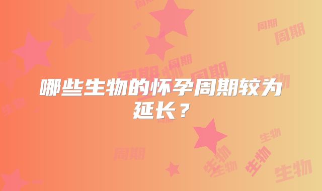 哪些生物的怀孕周期较为延长？