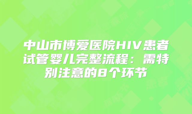 中山市博爱医院HIV患者试管婴儿完整流程：需特别注意的8个环节