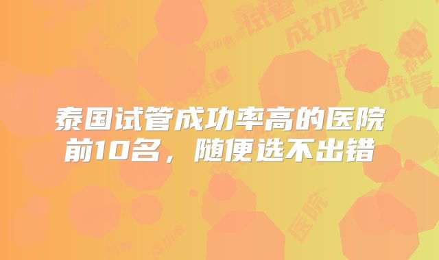 泰国试管成功率高的医院前10名，随便选不出错