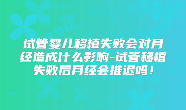 试管婴儿移植失败会对月经造成什么影响-试管移植失败后月经会推迟吗！