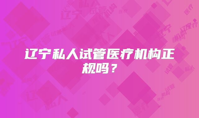 辽宁私人试管医疗机构正规吗？