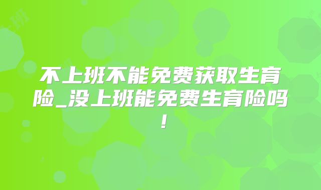 不上班不能免费获取生育险_没上班能免费生育险吗!