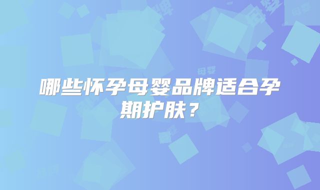 哪些怀孕母婴品牌适合孕期护肤？