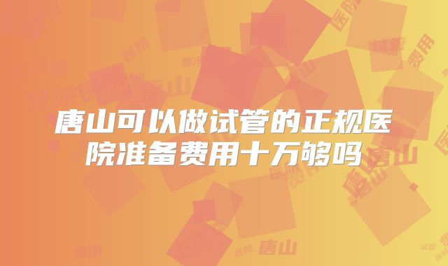 唐山可以做试管的正规医院准备费用十万够吗