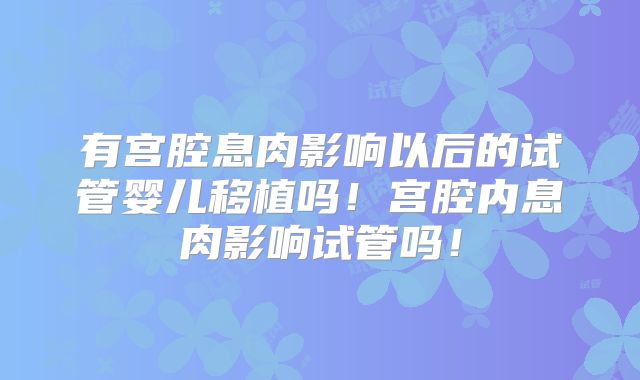 有宫腔息肉影响以后的试管婴儿移植吗！宫腔内息肉影响试管吗！