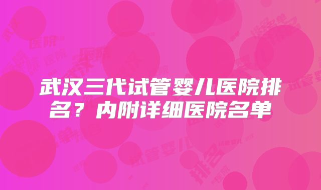 武汉三代试管婴儿医院排名？内附详细医院名单