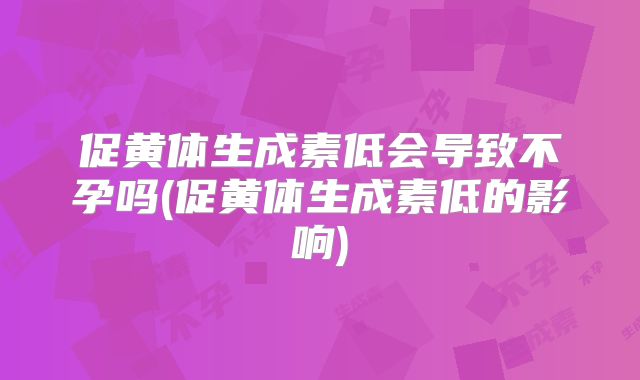 促黄体生成素低会导致不孕吗(促黄体生成素低的影响)