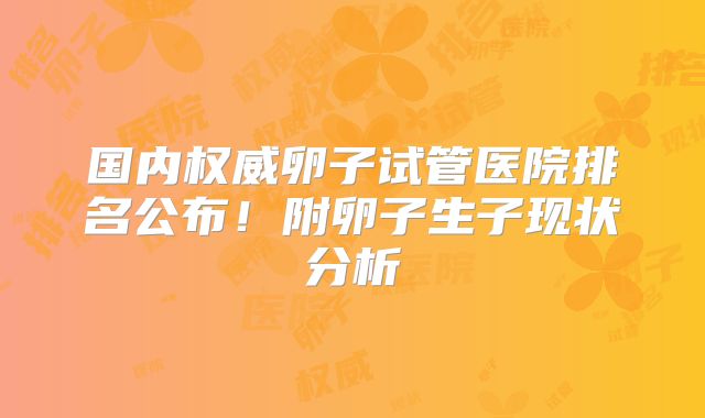 国内权威卵子试管医院排名公布！附卵子生子现状分析