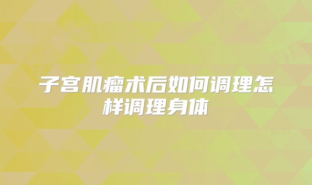子宫肌瘤术后如何调理怎样调理身体