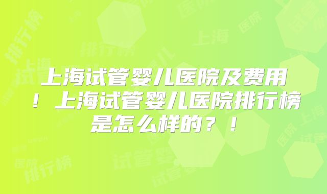 上海试管婴儿医院及费用！上海试管婴儿医院排行榜是怎么样的？！